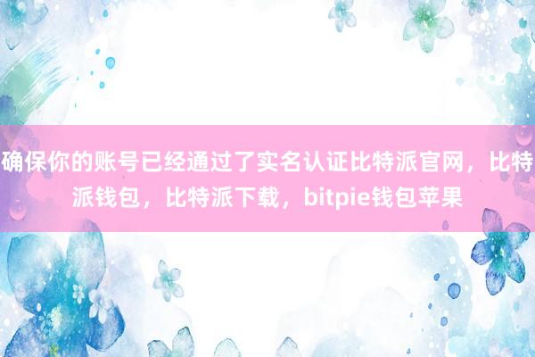 确保你的账号已经通过了实名认证比特派官网，比特派钱包，比特派下载，bitpie钱包苹果