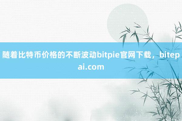 随着比特币价格的不断波动bitpie官网下载，bitepai.com