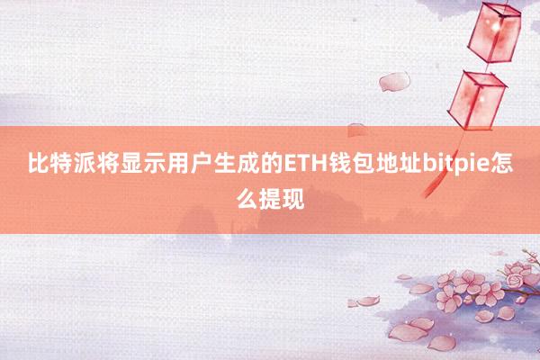 比特派将显示用户生成的ETH钱包地址bitpie怎么提现