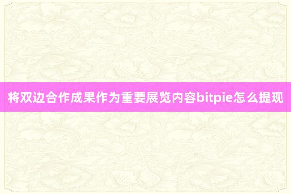 将双边合作成果作为重要展览内容bitpie怎么提现