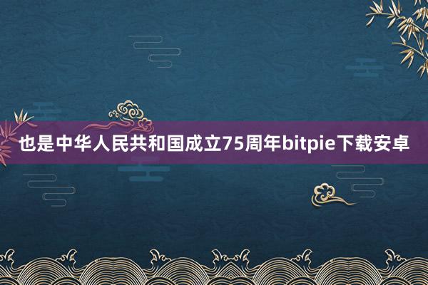 也是中华人民共和国成立75周年bitpie下载安卓