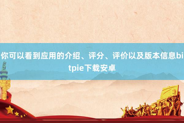 你可以看到应用的介绍、评分、评价以及版本信息bitpie下载安卓