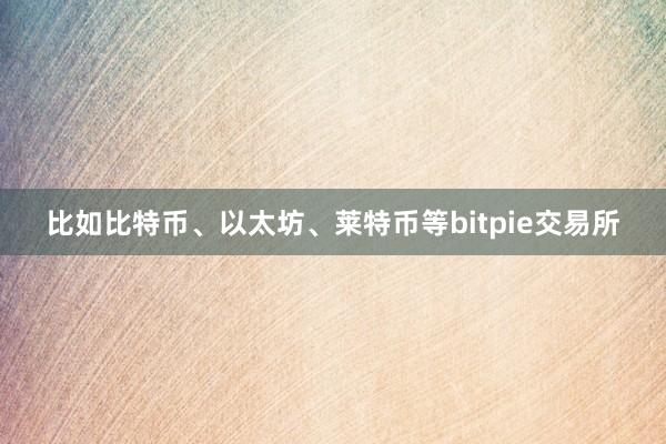 比如比特币、以太坊、莱特币等bitpie交易所