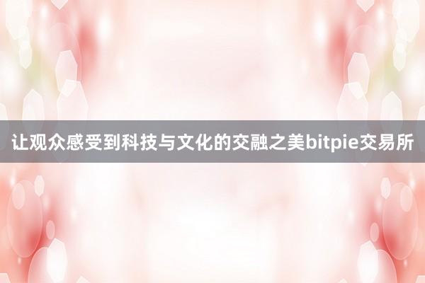 让观众感受到科技与文化的交融之美bitpie交易所