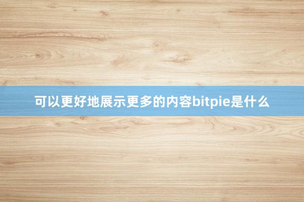 可以更好地展示更多的内容bitpie是什么