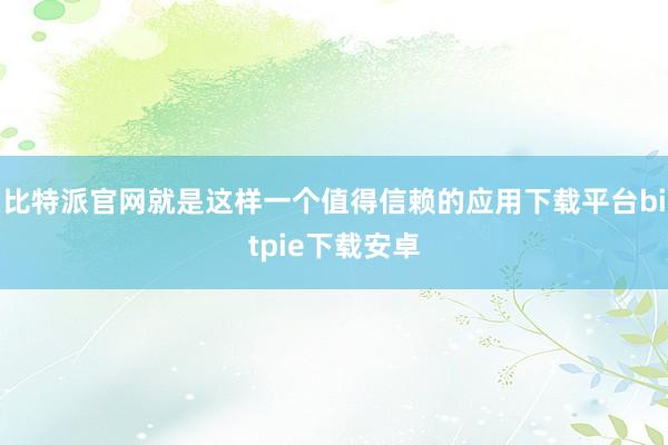 比特派官网就是这样一个值得信赖的应用下载平台bitpie下载安卓