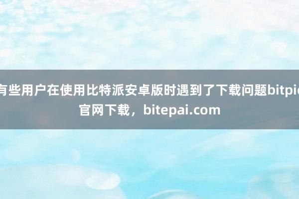 有些用户在使用比特派安卓版时遇到了下载问题bitpie官网下载，bitepai.com