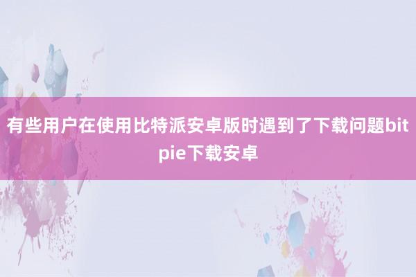 有些用户在使用比特派安卓版时遇到了下载问题bitpie下载安卓