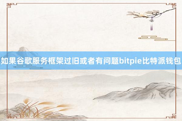 如果谷歌服务框架过旧或者有问题bitpie比特派钱包