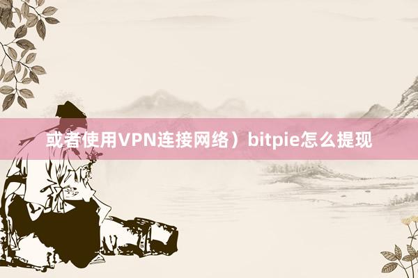 或者使用VPN连接网络）bitpie怎么提现