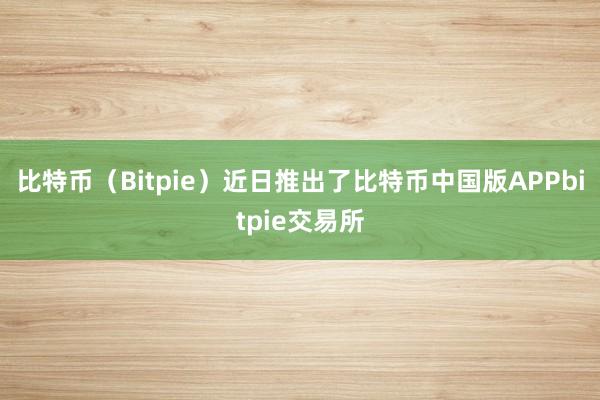 比特币（Bitpie）近日推出了比特币中国版APPbitpie交易所