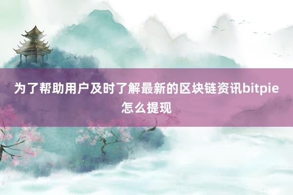 为了帮助用户及时了解最新的区块链资讯bitpie怎么提现