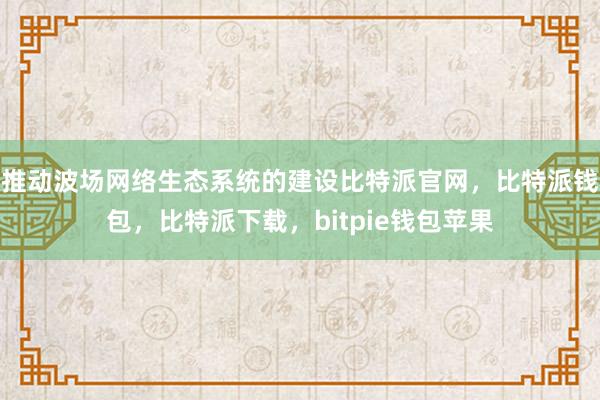 推动波场网络生态系统的建设比特派官网，比特派钱包，比特派下载，bitpie钱包苹果