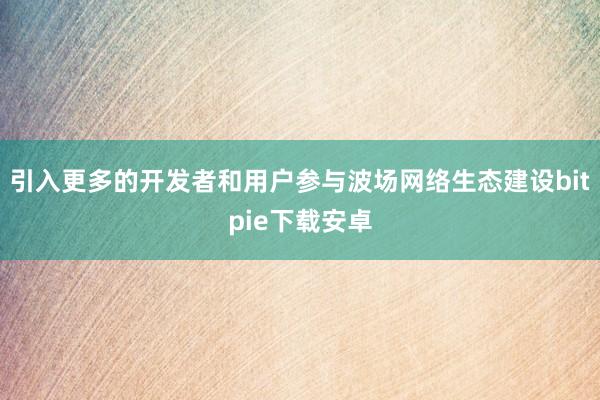 引入更多的开发者和用户参与波场网络生态建设bitpie下载安卓