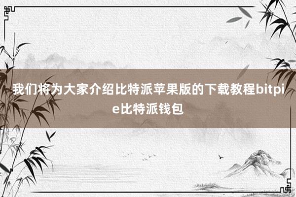 我们将为大家介绍比特派苹果版的下载教程bitpie比特派钱包