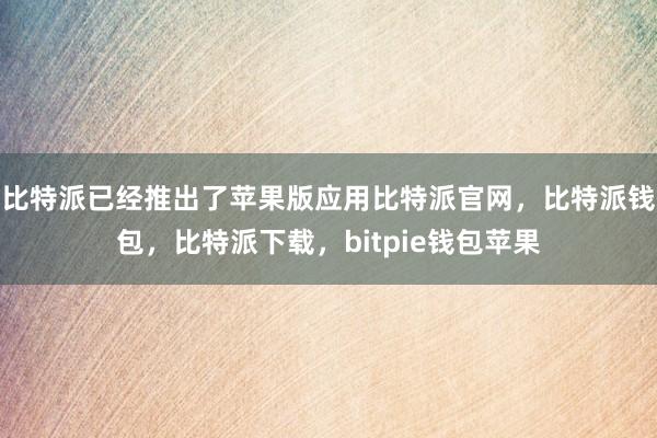 比特派已经推出了苹果版应用比特派官网，比特派钱包，比特派下载，bitpie钱包苹果