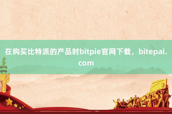 在购买比特派的产品时bitpie官网下载，bitepai.com