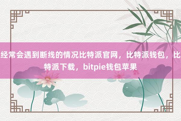 经常会遇到断线的情况比特派官网，比特派钱包，比特派下载，bitpie钱包苹果