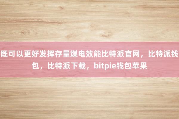 既可以更好发挥存量煤电效能比特派官网，比特派钱包，比特派下载，bitpie钱包苹果