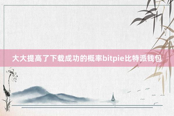 大大提高了下载成功的概率bitpie比特派钱包