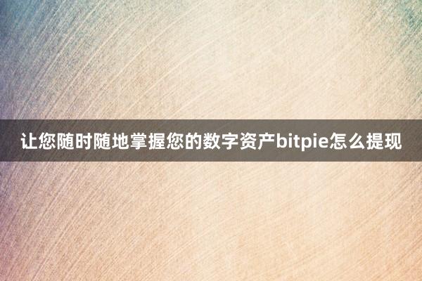 让您随时随地掌握您的数字资产bitpie怎么提现