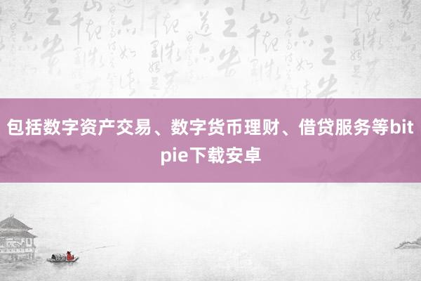 包括数字资产交易、数字货币理财、借贷服务等bitpie下载安卓