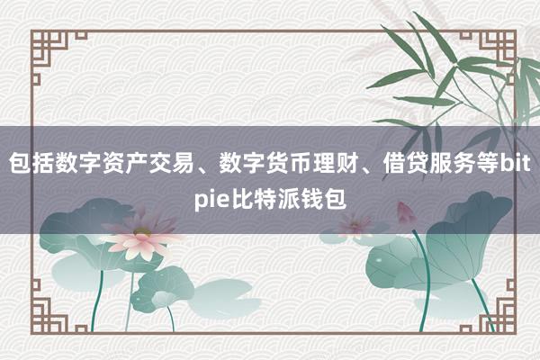 包括数字资产交易、数字货币理财、借贷服务等bitpie比特派钱包