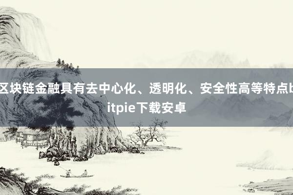 区块链金融具有去中心化、透明化、安全性高等特点bitpie下载安卓