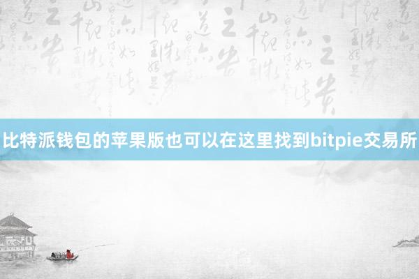 比特派钱包的苹果版也可以在这里找到bitpie交易所