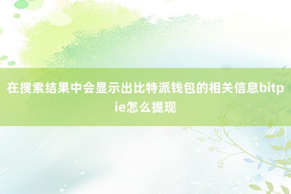 在搜索结果中会显示出比特派钱包的相关信息bitpie怎么提现