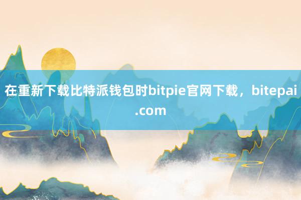 在重新下载比特派钱包时bitpie官网下载，bitepai.com