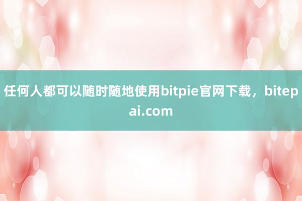 任何人都可以随时随地使用bitpie官网下载，bitepai.com