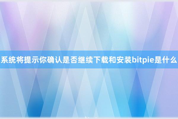 系统将提示你确认是否继续下载和安装bitpie是什么