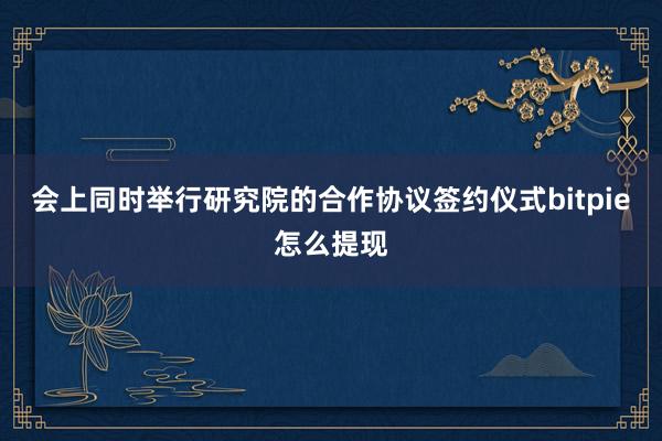 会上同时举行研究院的合作协议签约仪式bitpie怎么提现