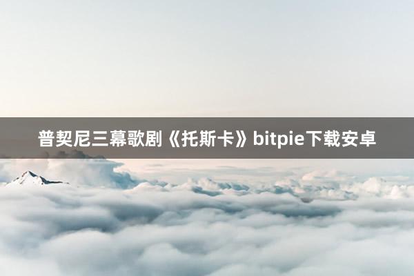 普契尼三幕歌剧《托斯卡》bitpie下载安卓