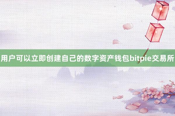 用户可以立即创建自己的数字资产钱包bitpie交易所