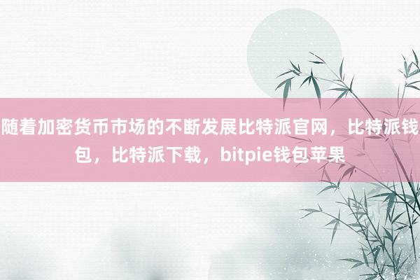 随着加密货币市场的不断发展比特派官网，比特派钱包，比特派下载，bitpie钱包苹果