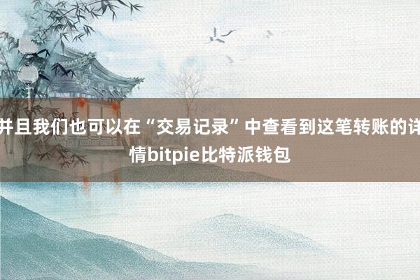 并且我们也可以在“交易记录”中查看到这笔转账的详情bitpie比特派钱包