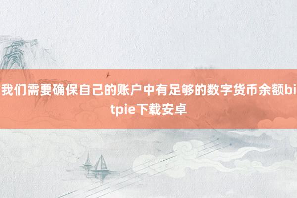 我们需要确保自己的账户中有足够的数字货币余额bitpie下载安卓