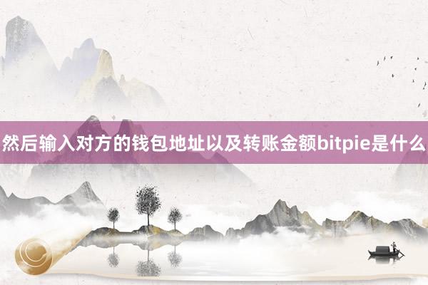 然后输入对方的钱包地址以及转账金额bitpie是什么