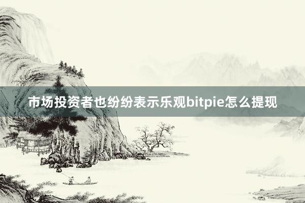 市场投资者也纷纷表示乐观bitpie怎么提现