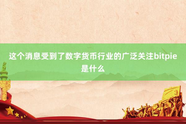 这个消息受到了数字货币行业的广泛关注bitpie是什么