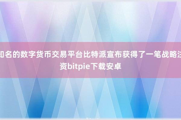 知名的数字货币交易平台比特派宣布获得了一笔战略注资bitpie下载安卓