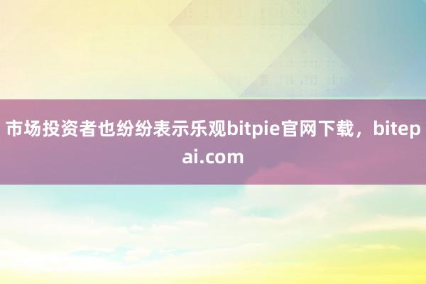 市场投资者也纷纷表示乐观bitpie官网下载，bitepai.com