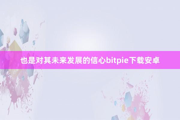 也是对其未来发展的信心bitpie下载安卓