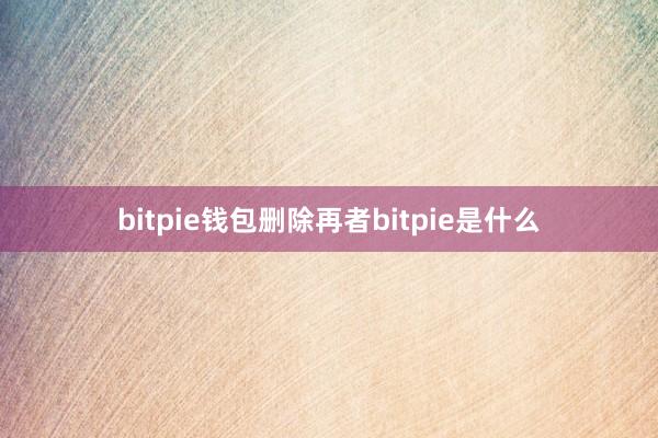 bitpie钱包删除再者bitpie是什么