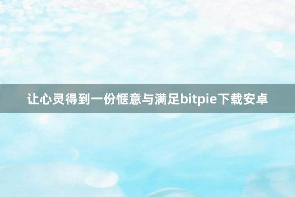 让心灵得到一份惬意与满足bitpie下载安卓