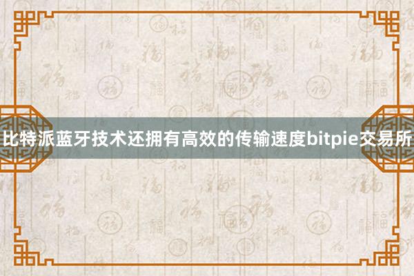 比特派蓝牙技术还拥有高效的传输速度bitpie交易所