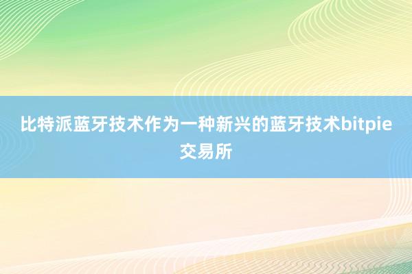 比特派蓝牙技术作为一种新兴的蓝牙技术bitpie交易所