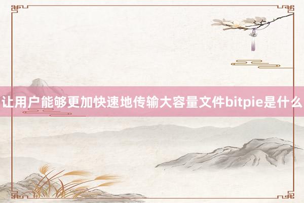 让用户能够更加快速地传输大容量文件bitpie是什么